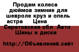 Продам колеса 16 дюймов зимние для шевроле круз и опель-астра J › Цена ­ 14 000 - Саратовская обл. Авто » Шины и диски   